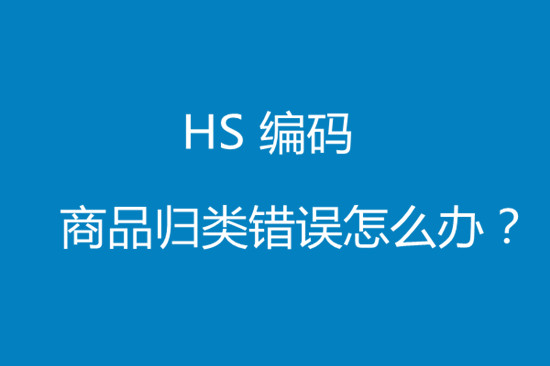 進(jìn)口貨物hs編碼歸類錯(cuò)誤該怎么處理? 進(jìn)口貨物hs編碼歸類錯(cuò)誤該怎么處理?