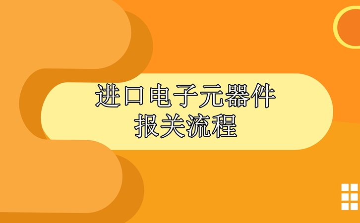 進(jìn)口電子元器件報(bào)關(guān)流程，請(qǐng)查收!