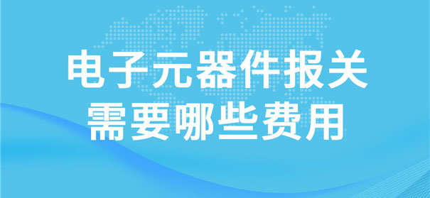 電子元器件報關(guān)需要哪些費用 電子元器件報關(guān)需要哪些費用