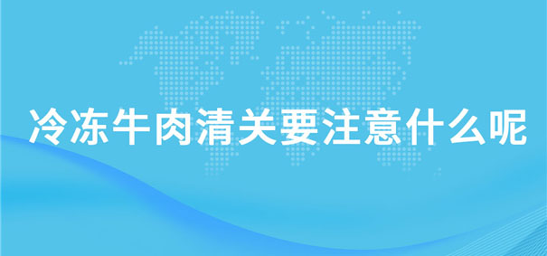 冷凍牛肉清關要注意什么呢？