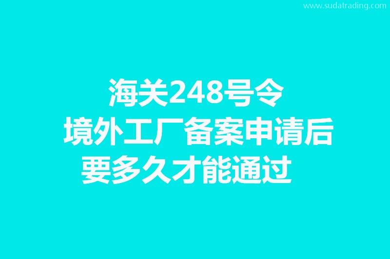 海關(guān)248號令境外工廠備案申請后要多久才能通過? 海關(guān)248號令境外工廠備案申請后要多久才能通過?